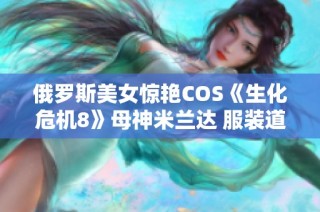 俄罗斯美女惊艳COS《生化危机8》母神米兰达 服装道具完美还原