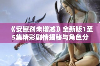 《安慰剂未增减》全新版1至5集精彩剧情揭秘与角色分析