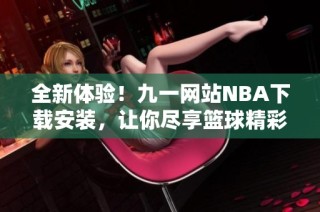 全新体验！九一网站NBA下载安装，让你尽享篮球精彩时刻