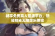 畅享免费真人直播平台，玩转精彩无限娱乐体验