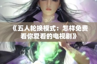 《五人轮换模式：怎样免费看你爱看的电视剧》