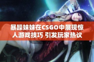 暴躁妹妹在CSGO中展现惊人游戏技巧 引发玩家热议与关注