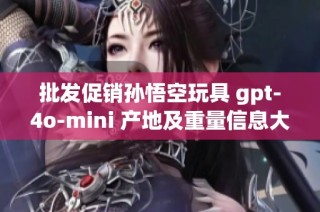 批发促销孙悟空玩具 gpt-4o-mini 产地及重量信息大揭秘