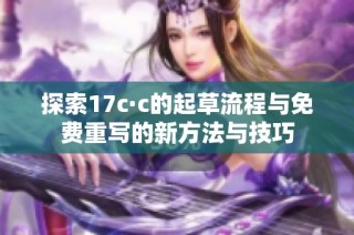 探索17c·c的起草流程与免费重写的新方法与技巧