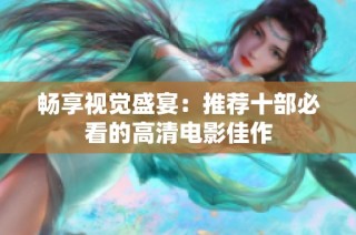 畅享视觉盛宴：推荐十部必看的高清电影佳作