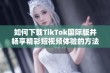 如何下载TikTok国际版并畅享精彩短视频体验的方法分享