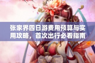 张家界四日游费用预算与实用攻略，首次出行必看指南