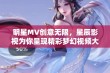 明星MV创意无限，星辰影视为你呈现精彩梦幻视频大赏