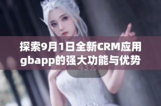 探索9月1日全新CRM应用gbapp的强大功能与优势