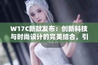 W17C新款发布：创新科技与时尚设计的完美结合，引领未来潮流风向标