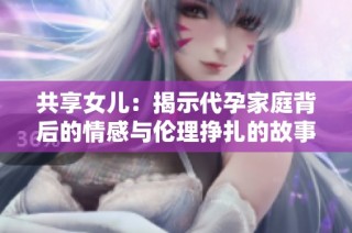 共享女儿：揭示代孕家庭背后的情感与伦理挣扎的故事创新探索