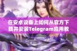 在安卓设备上如何从官方下载并安装Telegram应用教程