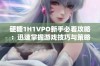 硬糖1H1VPO新手必看攻略：迅速掌握游戏技巧与策略