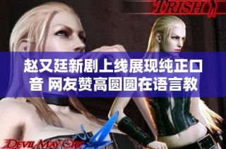 赵又廷新剧上线展现纯正口音 网友赞高圆圆在语言教师角色中表现出色