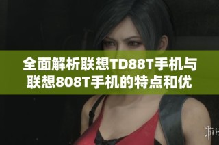 全面解析联想TD88T手机与联想808T手机的特点和优势