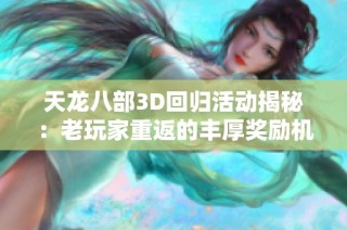 天龙八部3D回归活动揭秘：老玩家重返的丰厚奖励机会解析