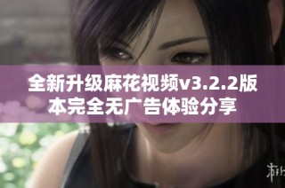 全新升级麻花视频v3.2.2版本完全无广告体验分享