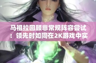 马祖拉回顾非常规阵容尝试：领先时如同在2K游戏中实验战术的乐趣