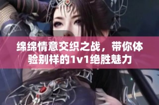 绵绵情意交织之战，带你体验别样的1v1绝胜魅力