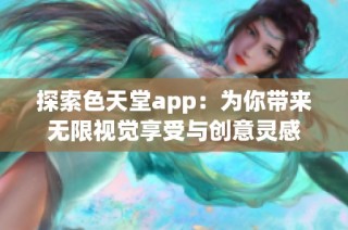 探索色天堂app：为你带来无限视觉享受与创意灵感