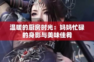 温暖的厨房时光：妈妈忙碌的身影与美味佳肴