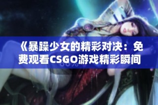 《暴躁少女的精彩对决：免费观看CSGO游戏精彩瞬间》