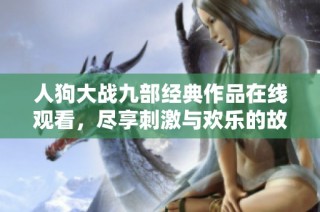 人狗大战九部经典作品在线观看，尽享刺激与欢乐的故事内容