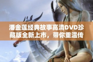 潘金莲经典故事高清DVD珍藏版全新上市，带你重温传奇情节