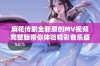 麻花传剧全新原创MV视频完整版带你体验精彩音乐盛宴