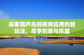 探索葫芦岛短视频应用的新玩法，尽享创意与乐趣