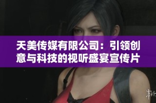 天美传媒有限公司：引领创意与科技的视听盛宴宣传片