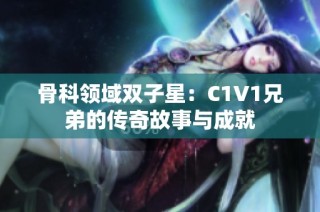 骨科领域双子星：C1V1兄弟的传奇故事与成就