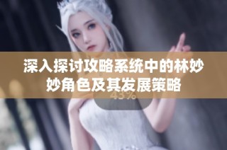 深入探讨攻略系统中的林妙妙角色及其发展策略