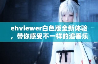 ehviewer白色版全新体验，带你感受不一样的追番乐趣