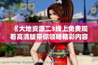 《大地资源二3线上免费观看高清版带你领略精彩内容》