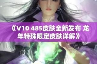 《V10 485皮肤全新发布 龙年特殊限定皮肤详解》