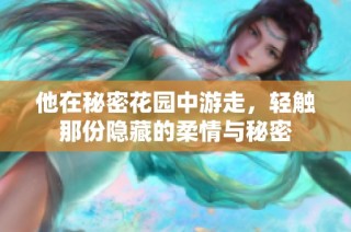 他在秘密花园中游走，轻触那份隐藏的柔情与秘密