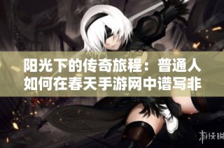 阳光下的传奇旅程：普通人如何在春天手游网中谱写非凡人生故事