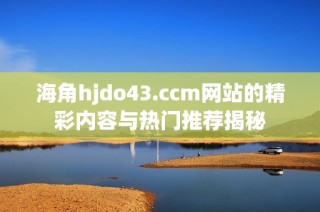 海角hjdo43.ccm网站的精彩内容与热门推荐揭秘