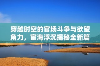 穿越时空的官场斗争与欲望角力，宦海浮沉揭秘全新篇章