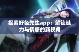 探索好色先生app：解锁魅力与情感的新视角