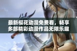 最新樱花动漫免费看，畅享多部精彩动漫作品无限乐趣