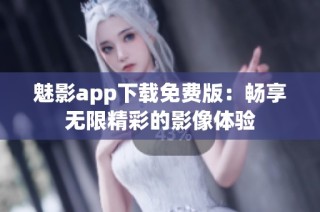 魅影app下载免费版：畅享无限精彩的影像体验