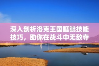 深入剖析洛克王国睚眦技能技巧，助你在战斗中无敌夺胜与胜算解析