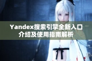 Yandex搜索引擎全新入口介绍及使用指南解析