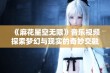 《麻花星空无限》音乐视频探索梦幻与现实的奇妙交融