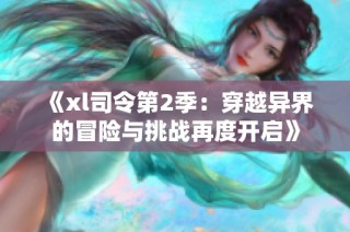 《xl司令第2季：穿越异界的冒险与挑战再度开启》