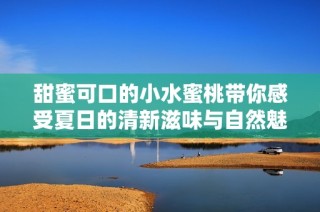 甜蜜可口的小水蜜桃带你感受夏日的清新滋味与自然魅力