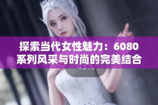 探索当代女性魅力：6080系列风采与时尚的完美结合