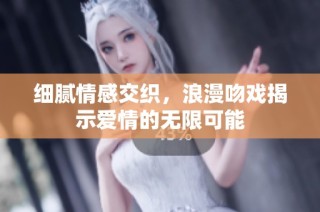 细腻情感交织，浪漫吻戏揭示爱情的无限可能